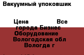 Вакуумный упоковшик 52 › Цена ­ 250 000 - Все города Бизнес » Оборудование   . Вологодская обл.,Вологда г.